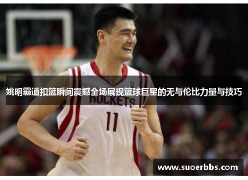 姚明霸道扣篮瞬间震撼全场展现篮球巨星的无与伦比力量与技巧