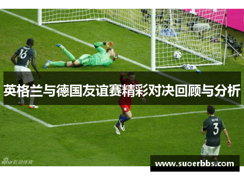 英格兰与德国友谊赛精彩对决回顾与分析